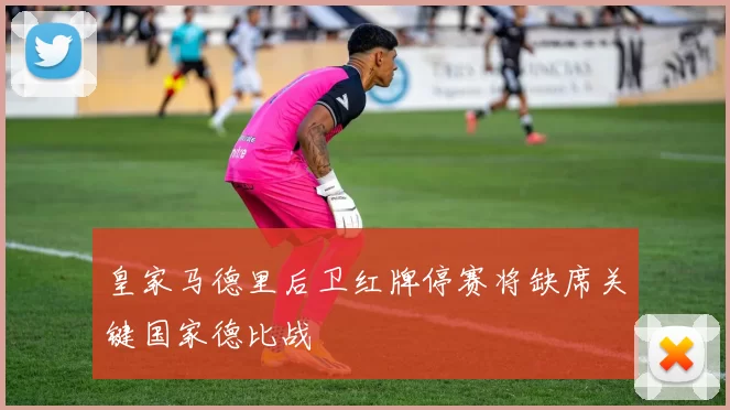 皇家马德里后卫红牌停赛将缺席关键国家德比战