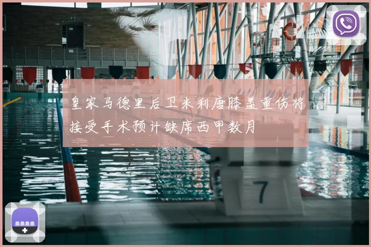 皇家马德里后卫米利唐膝盖重伤将接受手术预计缺席西甲数月