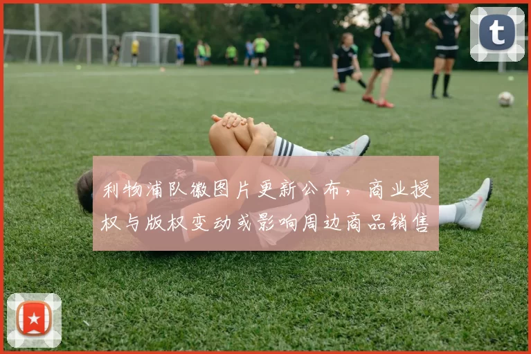 利物浦队徽图片更新公布,商业授权与版权变动或影响周边商品销售