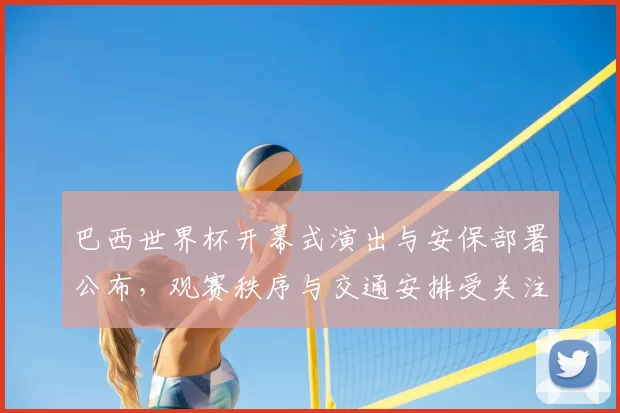 巴西世界杯开幕式演出与安保部署公布,观赛秩序与交通安排受关注