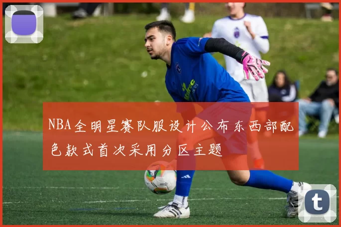 NBA全明星赛队服设计公布东西部配色款式首次采用分区主题