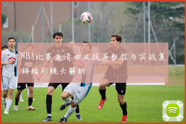 NBA比赛高清回放投屏教程与实战集锦精彩镜头解析