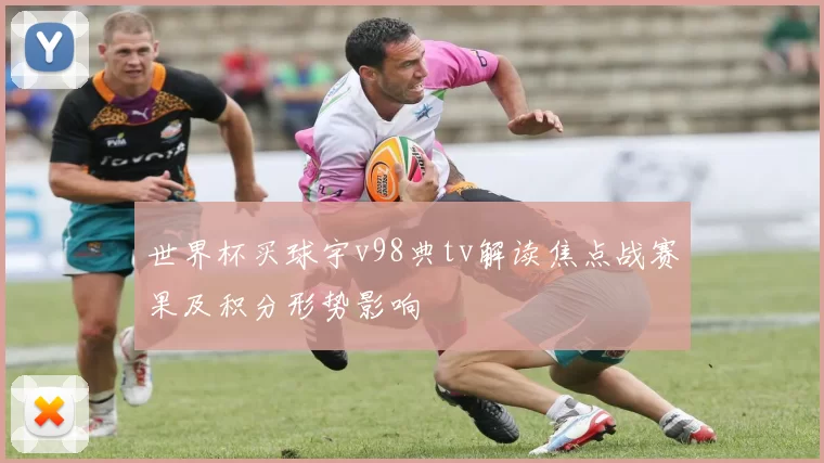 世界杯买球宇v98典tv解读焦点战赛果及积分形势影响