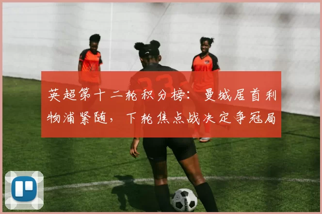 英超第十二轮积分榜:曼城居首利物浦紧随,下轮焦点战决定争冠局势