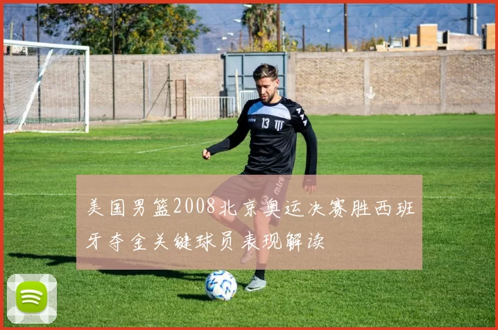 美国男篮2008北京奥运决赛胜西班牙夺金关键球员表现解读