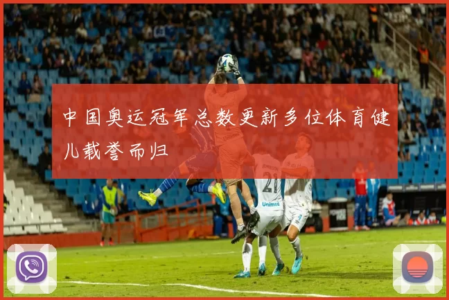 中国奥运冠军总数更新多位体育健儿载誉而归