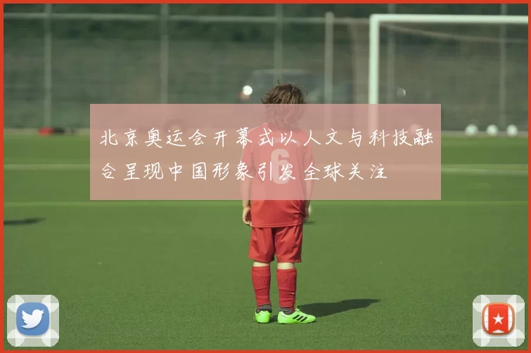 北京奥运会开幕式以人文与科技融合呈现中国形象引发全球关注