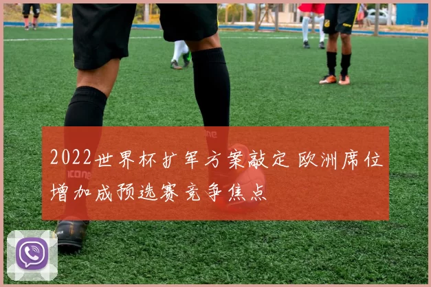 2022世界杯扩军方案敲定 欧洲席位增加成预选赛竞争焦点