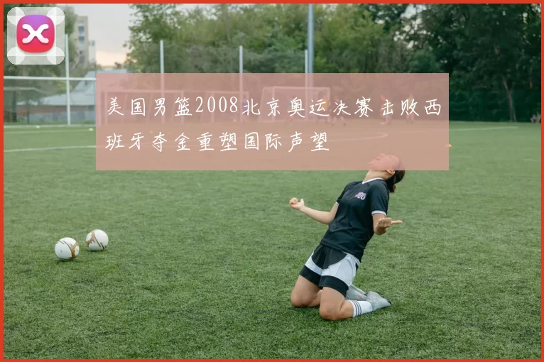 美国男篮2008北京奥运决赛击败西班牙夺金重塑国际声望