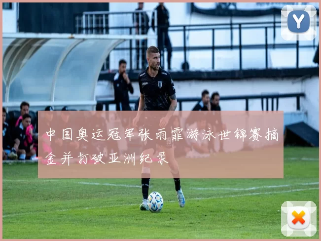 中国奥运冠军张雨霏游泳世锦赛摘金并打破亚洲纪录