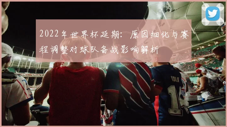 2022年世界杯延期：原因细化与赛程调整对球队备战影响解析