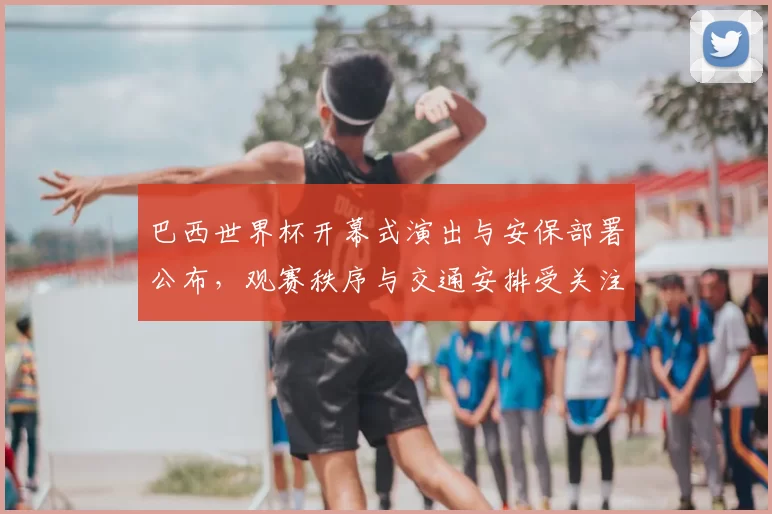 巴西世界杯开幕式演出与安保部署公布,观赛秩序与交通安排受关注