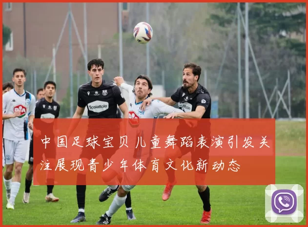 中国足球宝贝儿童舞蹈表演引发关注展现青少年体育文化新动态