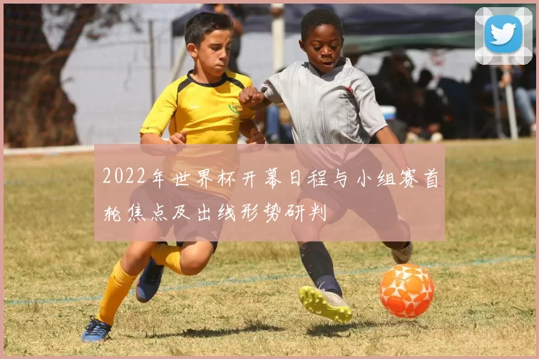 2022年世界杯开幕日程与小组赛首轮焦点及出线形势研判