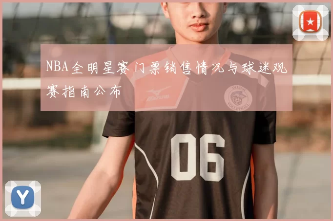 NBA全明星赛门票销售情况与球迷观赛指南公布