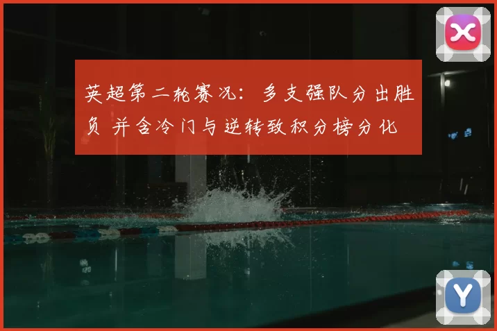 英超第二轮赛况：多支强队分出胜负 并含冷门与逆转致积分榜分化