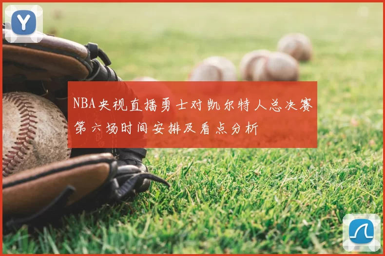 NBA央视直播勇士对凯尔特人总决赛第六场时间安排及看点分析
