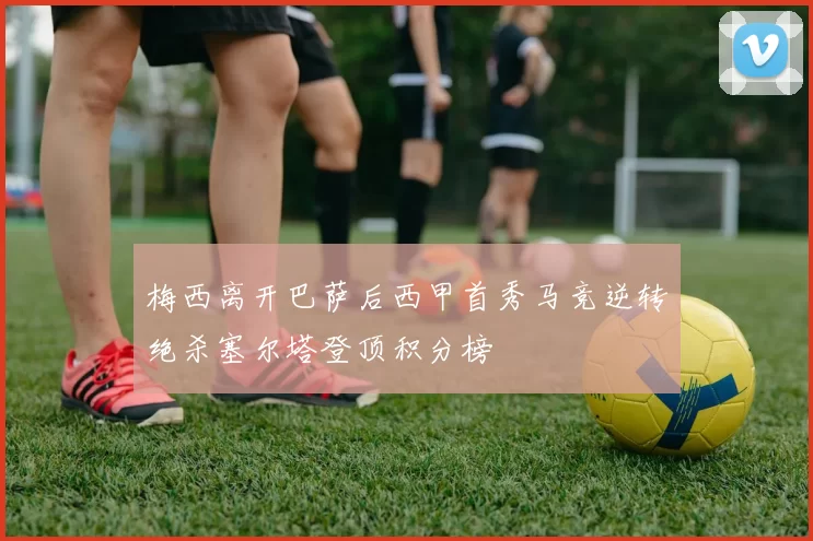 梅西离开巴萨后西甲首秀马竞逆转绝杀塞尔塔登顶积分榜