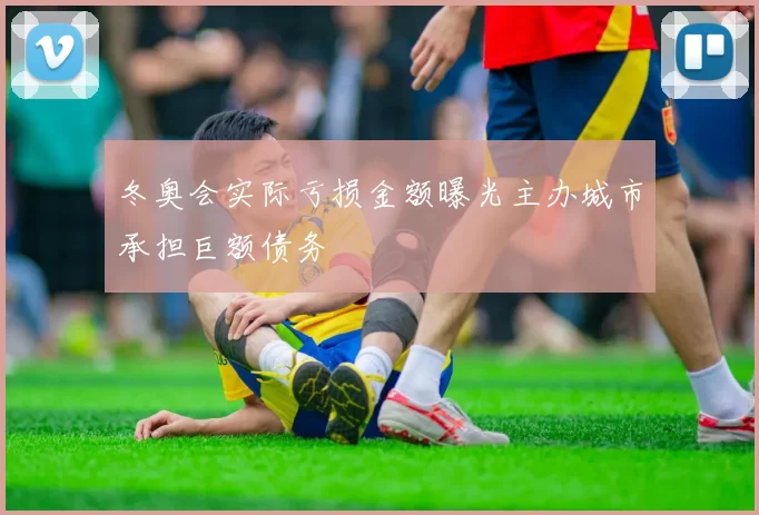 冬奥会实际亏损金额曝光主办城市承担巨额债务