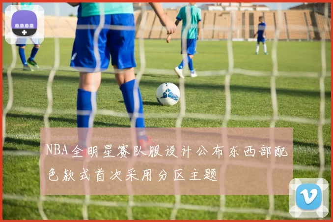 NBA全明星赛队服设计公布东西部配色款式首次采用分区主题