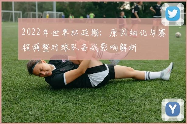 2022年世界杯延期：原因细化与赛程调整对球队备战影响解析