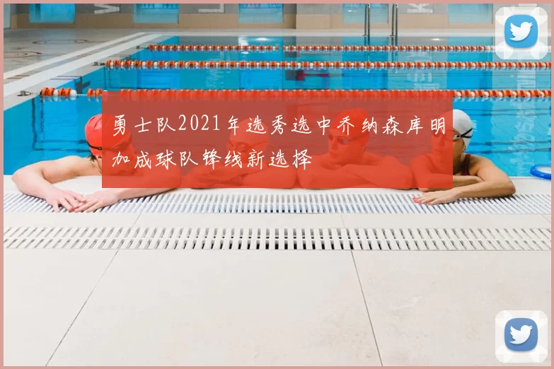 勇士队2021年选秀选中乔纳森库明加成球队锋线新选择