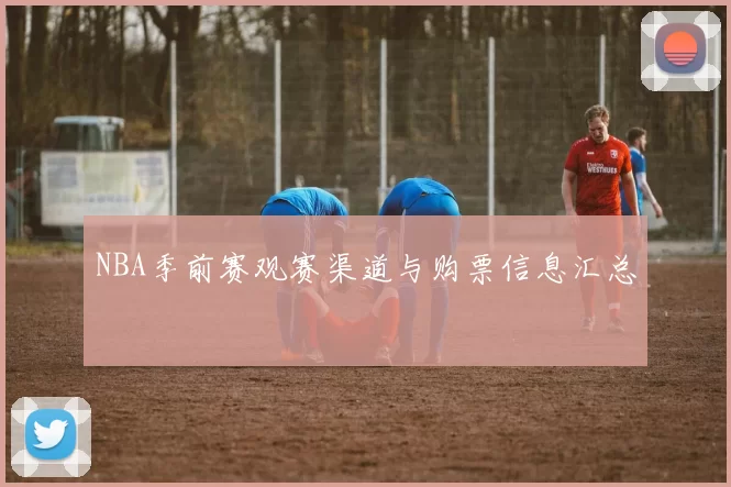 NBA季前赛观赛渠道与购票信息汇总