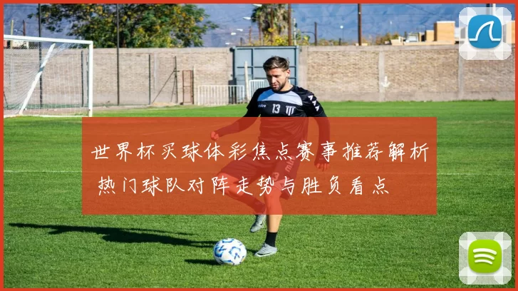 世界杯买球体彩焦点赛事推荐解析 热门球队对阵走势与胜负看点