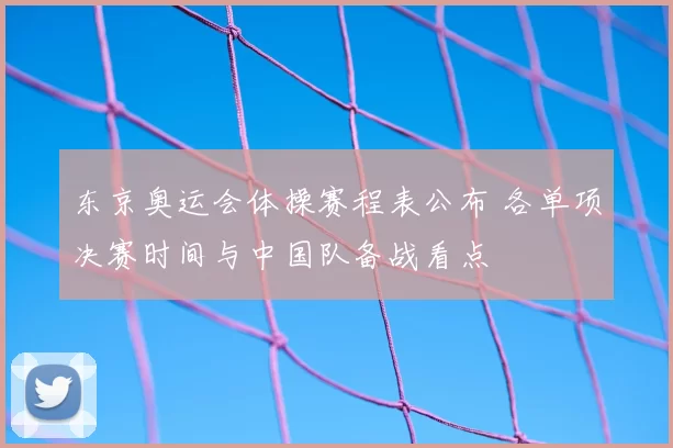 东京奥运会体操赛程表公布 各单项决赛时间与中国队备战看点